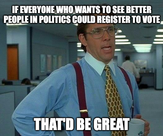 If everyone who wants to see better people in politics could register to vote that'd be great meme