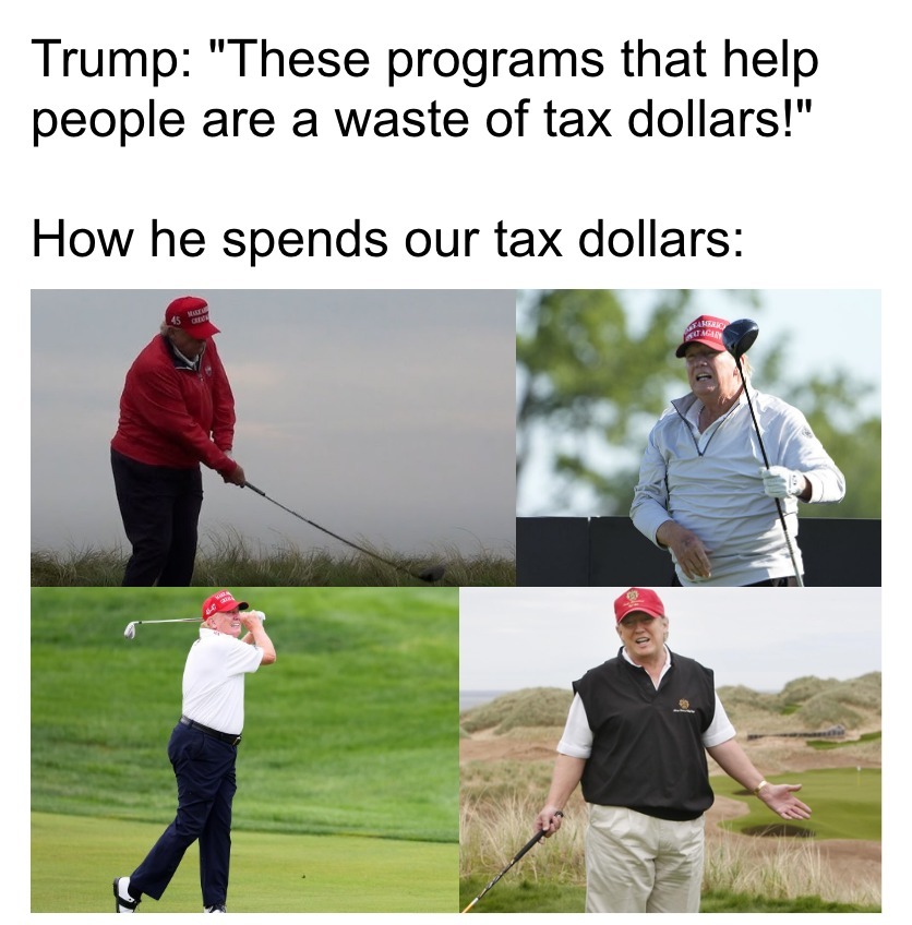 These programs that help people are a waste of tax dollars, how he spends our tax dollars, Trump golfing meme