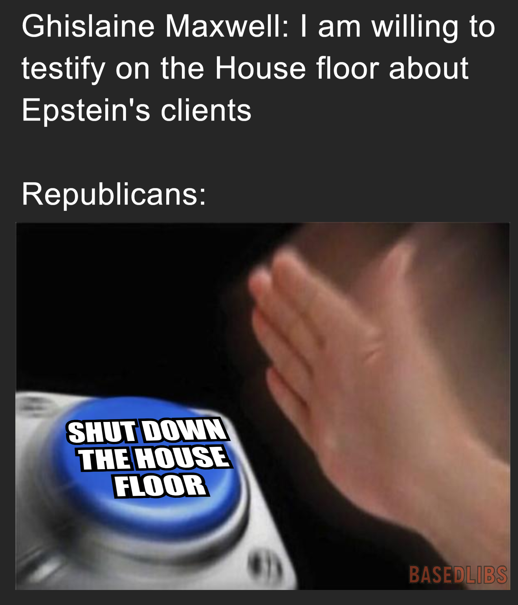 Ghislane Maxwell: I am willing to testify on the house floor about epstein's clients. Republicans: shut down the house floor, Epstein meme